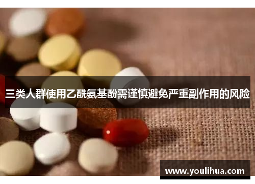 三类人群使用乙酰氨基酚需谨慎避免严重副作用的风险