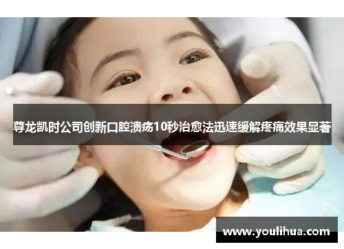 尊龙凯时公司创新口腔溃疡10秒治愈法迅速缓解疼痛效果显著