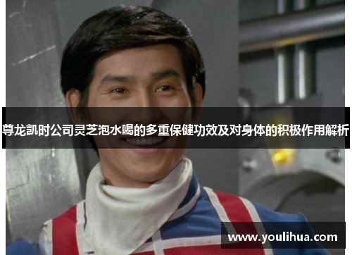 尊龙凯时公司灵芝泡水喝的多重保健功效及对身体的积极作用解析