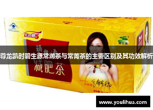 尊龙凯时碧生源常润茶与常菁茶的主要区别及其功效解析